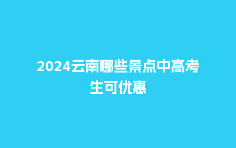 2024云南哪些景点中高考生可优惠