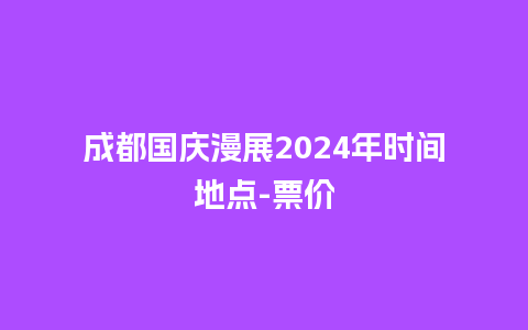 成都国庆漫展2024年时间地点-票价