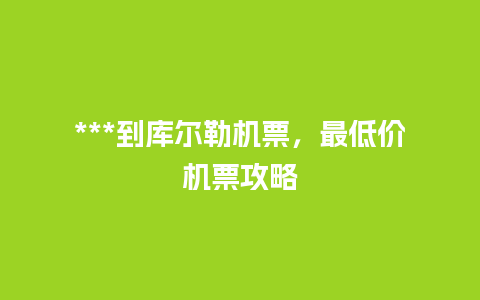 ***到库尔勒机票，最低价机票攻略