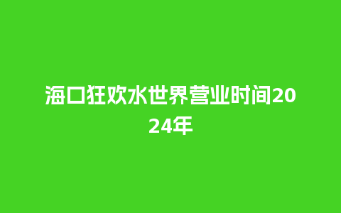 海口狂欢水世界营业时间2024年