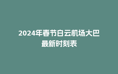 2024年春节白云机场大巴最新时刻表