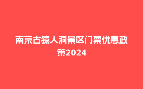 南京古猿人洞景区门票优惠政策2024