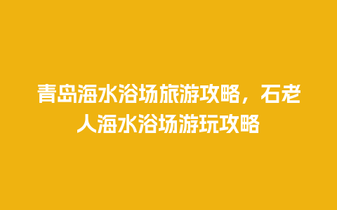 青岛海水浴场旅游攻略，石老人海水浴场游玩攻略