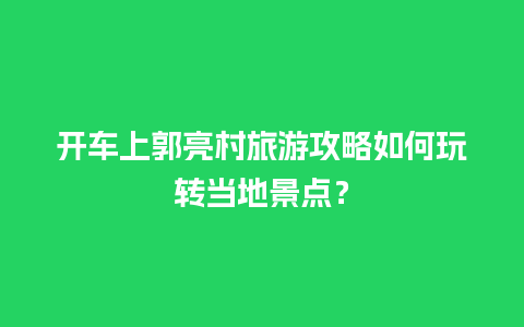 开车上郭亮村旅游攻略如何玩转当地景点？