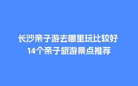 长沙亲子游去哪里玩比较好 14个亲子旅游景点推荐