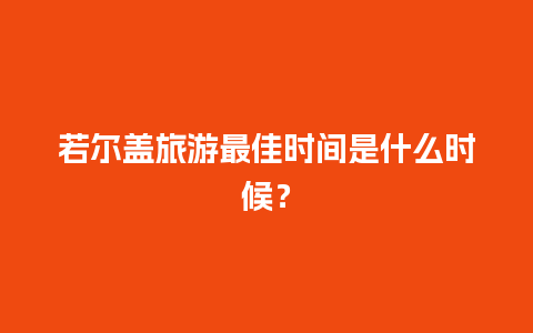 若尔盖旅游最佳时间是什么时候？