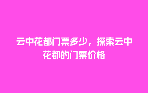 云中花都门票多少，探索云中花都的门票价格