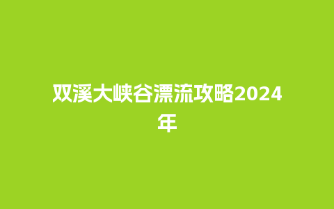 双溪大峡谷漂流攻略2024年