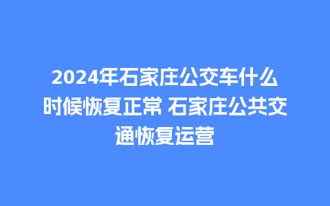 2024年石家庄公交车什么时候恢复正常 石家庄公共交通恢复运营