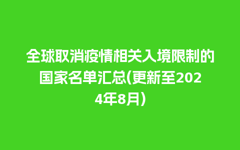 全球取消疫情相关入境限制的国家名单汇总(更新至2024年8月)