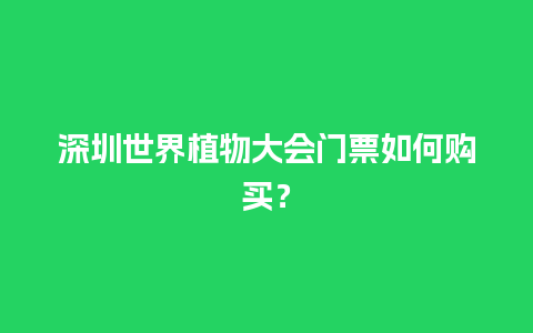 深圳世界植物大会门票如何购买？