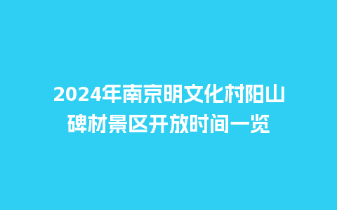 2024年南京明文化村阳山碑材景区开放时间一览