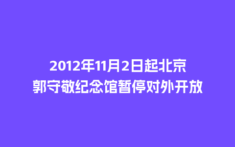 2012年11月2日起北京郭守敬纪念馆暂停对外开放