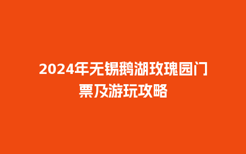 2024年无锡鹅湖玫瑰园门票及游玩攻略