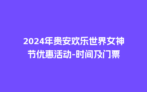 2024年贵安欢乐世界女神节优惠活动-时间及门票