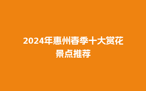 2024年惠州春季十大赏花景点推荐