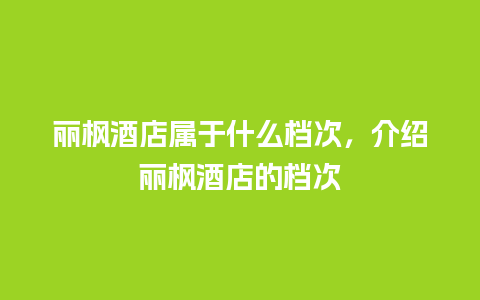 丽枫酒店属于什么档次，介绍丽枫酒店的档次