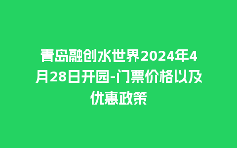 青岛融创水世界2024年4月28日开园-门票价格以及优惠政策