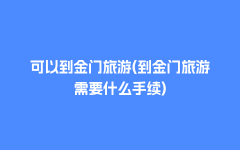 可以到金门旅游(到金门旅游需要什么手续)