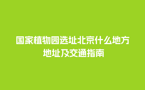 国家植物园选址北京什么地方 地址及交通指南