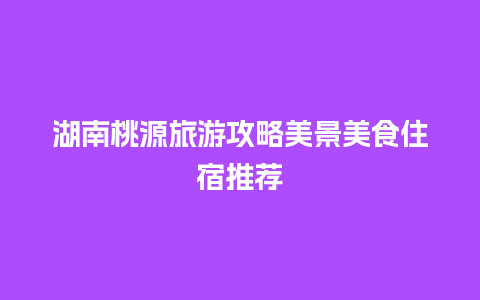 湖南桃源旅游攻略美景美食住宿推荐