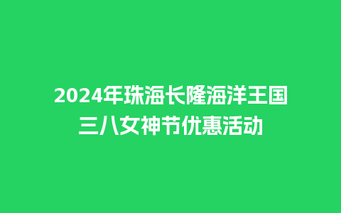 2024年珠海长隆海洋王国三八女神节优惠活动