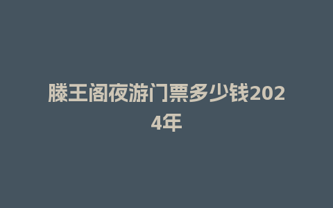 滕王阁夜游门票多少钱2024年