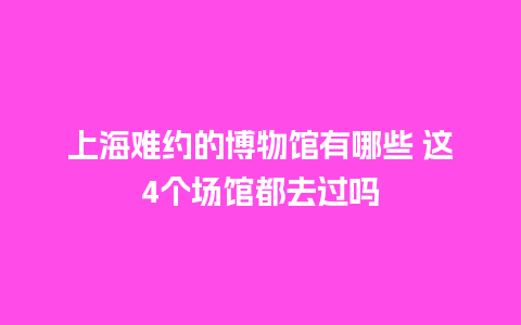 上海难约的博物馆有哪些 这4个场馆都去过吗