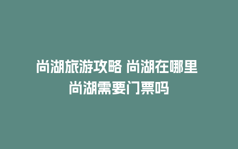 尚湖旅游攻略 尚湖在哪里 尚湖需要门票吗