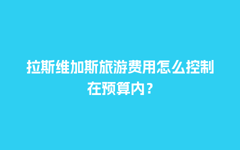 拉斯维加斯旅游费用怎么控制在预算内？