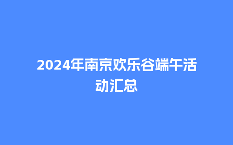 2024年南京欢乐谷端午活动汇总