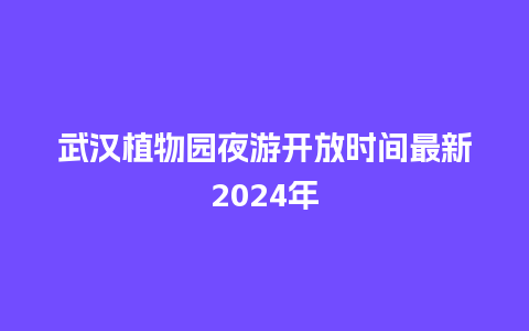 武汉植物园夜游开放时间最新2024年