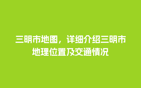 三明市地图，详细介绍三明市地理位置及交通情况