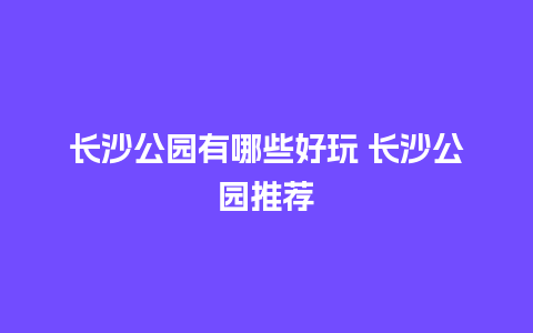 长沙公园有哪些好玩 长沙公园推荐