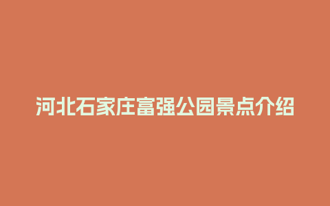 河北石家庄富强公园景点介绍