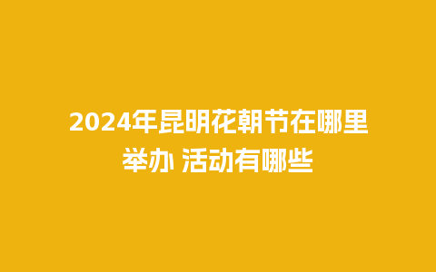 2024年昆明花朝节在哪里举办 活动有哪些