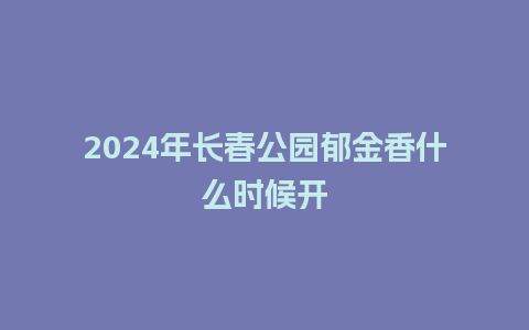 2024年长春公园郁金香什么时候开