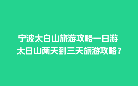 宁波太白山旅游攻略一日游 太白山两天到三天旅游攻略？