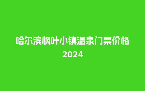 哈尔滨枫叶小镇温泉门票价格2024