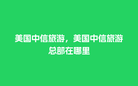 美国中信旅游，美国中信旅游总部在哪里