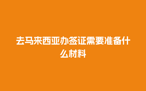 去马来西亚办签证需要准备什么材料