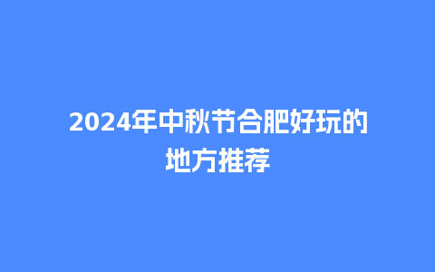 2024年中秋节合肥好玩的地方推荐