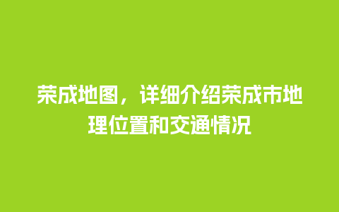 荣成地图，详细介绍荣成市地理位置和交通情况