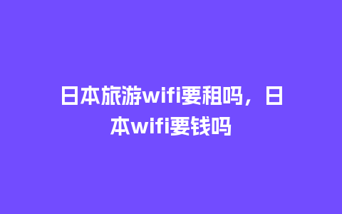 日本旅游wifi要租吗，日本wifi要钱吗