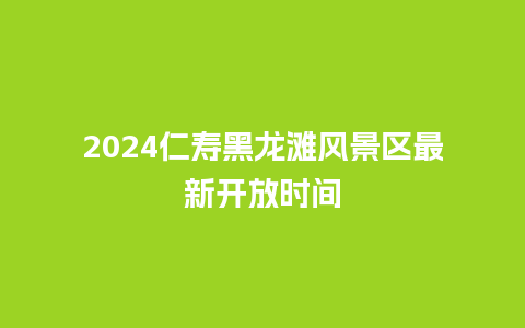 2024仁寿黑龙滩风景区最新开放时间