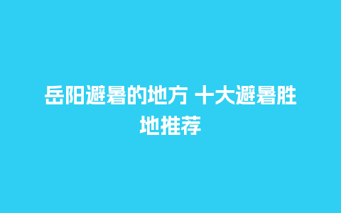 岳阳避暑的地方 十大避暑胜地推荐