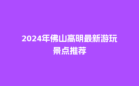 2024年佛山高明最新游玩景点推荐