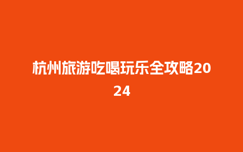 杭州旅游吃喝玩乐全攻略2024