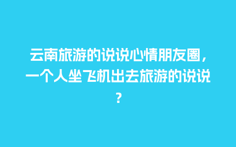 云南旅游的说说心情朋友圈，一个人坐飞机出去旅游的说说？