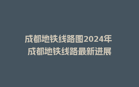 成都地铁线路图2024年 成都地铁线路最新进展